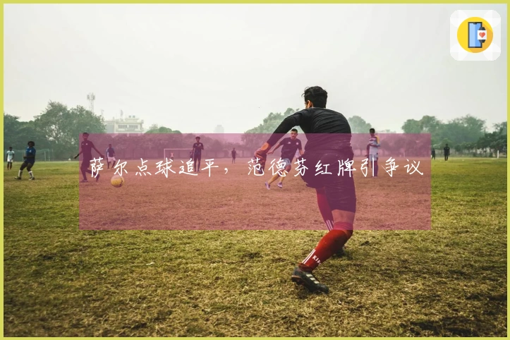 萨尔点球追平，范德芬红牌引争议