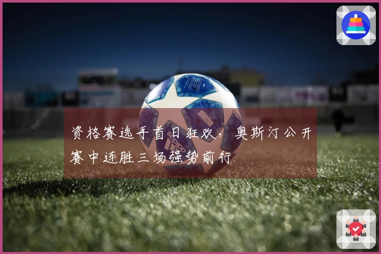 资格赛选手首日狂欢，奥斯汀公开赛中连胜三场强势前行