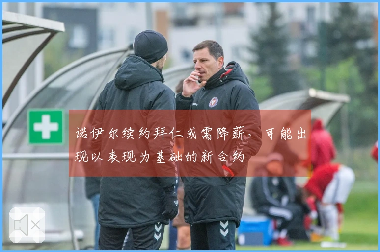 诺伊尔续约拜仁或需降薪，可能出现以表现为基础的新合约