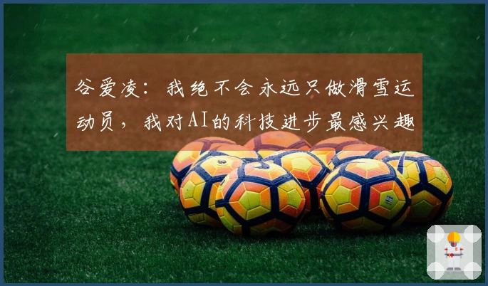 谷爱凌：我绝不会永远只做滑雪运动员，我对AI的科技进步最感兴趣