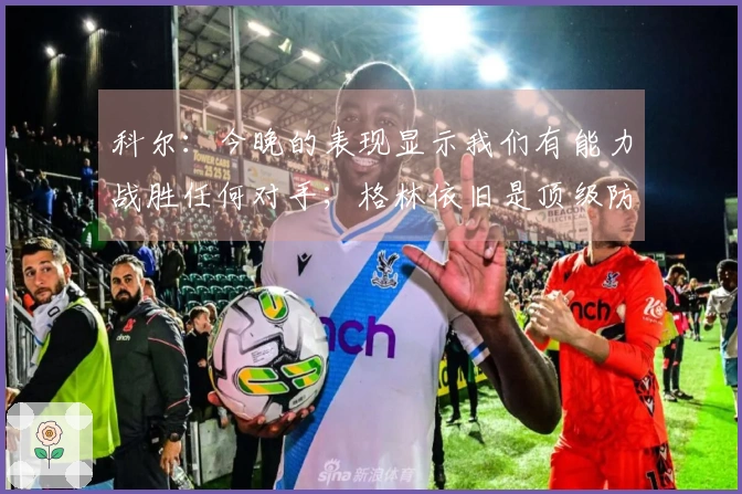 科尔：今晚的表现显示我们有能力战胜任何对手；格林依旧是顶级防守专家