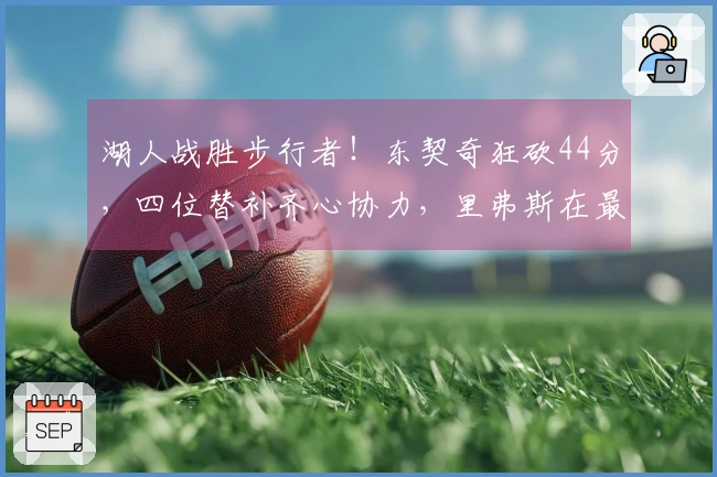 湖人战胜步行者！东契奇狂砍44分，四位替补齐心协力，里弗斯在最后一节崛起！