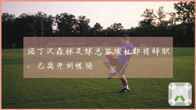 诺丁汉森林足球总监埃杜即将辞职，已离开训练场