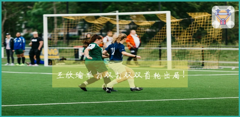 王欣瑜单打双打双双首轮出局！