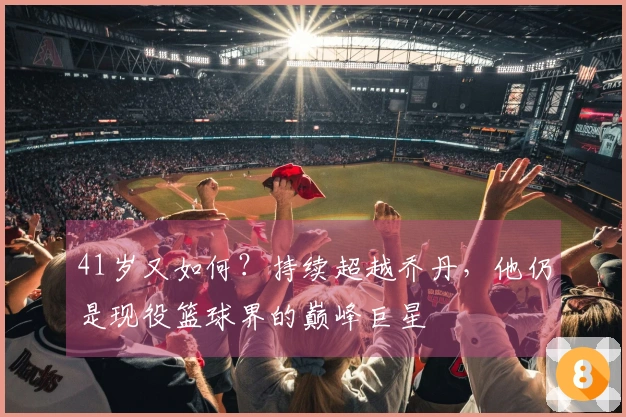 41岁又如何？持续超越乔丹，他仍是现役篮球界的巅峰巨星