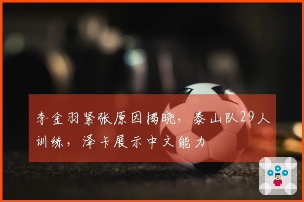 李金羽紧张原因揭晓，泰山队29人训练，泽卡展示中文能力
