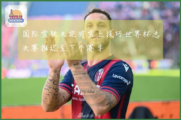 国际雪联决定将雪上技巧世界杯总决赛推迟至下个赛季