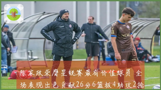 陈家政荣膺星锐赛最有价值球员 全场表现出色贡献26分6篮板4助攻2抢断