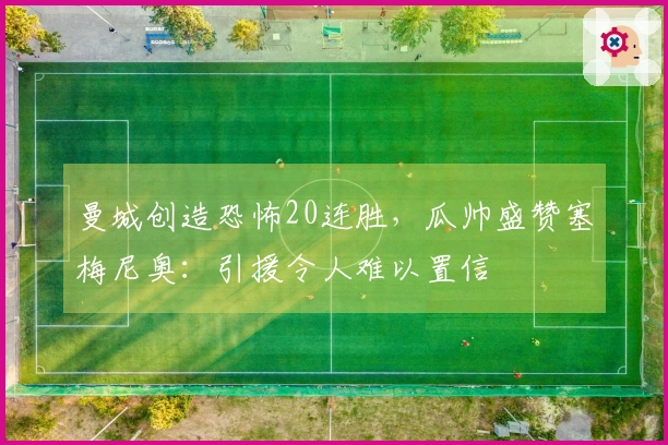 曼城创造恐怖20连胜，瓜帅盛赞塞梅尼奥：引援令人难以置信