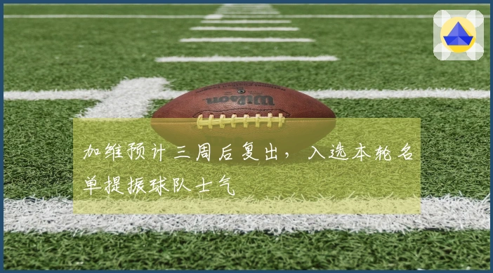 加维预计三周后复出，入选本轮名单提振球队士气