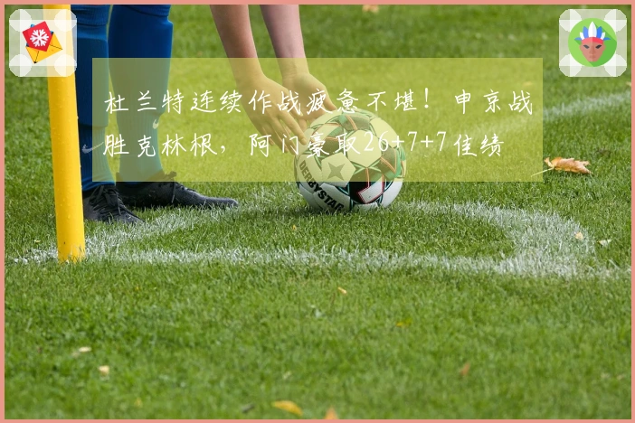 杜兰特连续作战疲惫不堪！申京战胜克林根，阿门豪取26+7+7佳绩