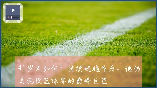 41岁又如何？持续超越乔丹，他仍是现役篮球界的巅峰巨星