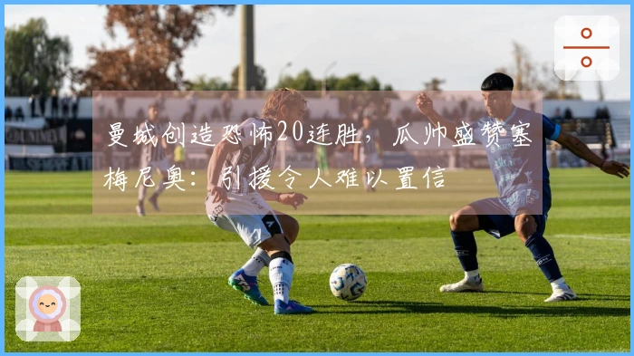 曼城创造恐怖20连胜，瓜帅盛赞塞梅尼奥：引援令人难以置信