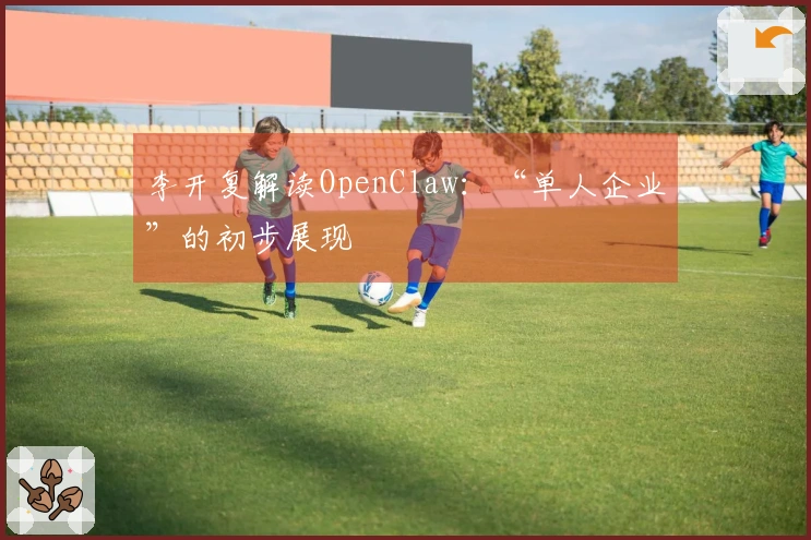 李开复解读OpenClaw：“单人企业”的初步展现