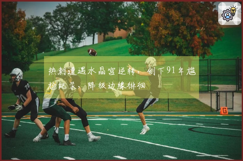 热刺遭遇水晶宫逆转，创下91年尴尬纪录，降级边缘徘徊
