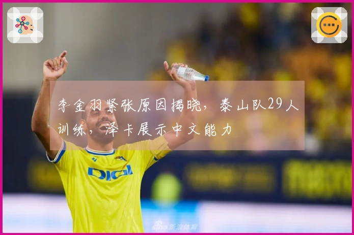 李金羽紧张原因揭晓，泰山队29人训练，泽卡展示中文能力
