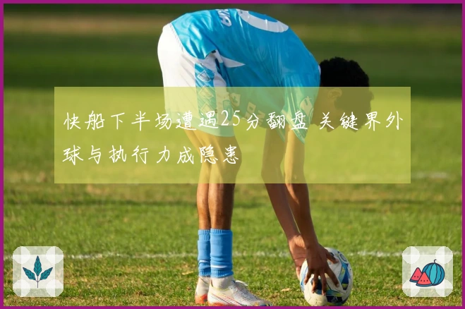 快船下半场遭遇25分翻盘 关键界外球与执行力成隐患