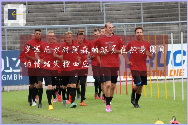 罗塞尼尔对阿森纳球员在热身期间的情绪失控回应