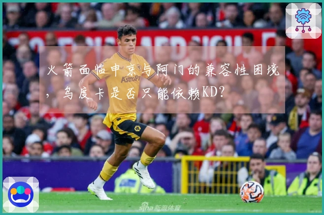 火箭面临申京与阿门的兼容性困境，乌度卡是否只能依赖KD？