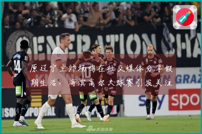 原辽宁主帅杨鸣在社交媒体分享假期生活，海滨高尔夫球赛引发关注