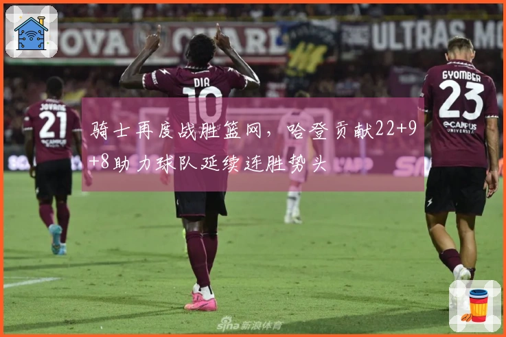 骑士再度战胜篮网，哈登贡献22+9+8助力球队延续连胜势头